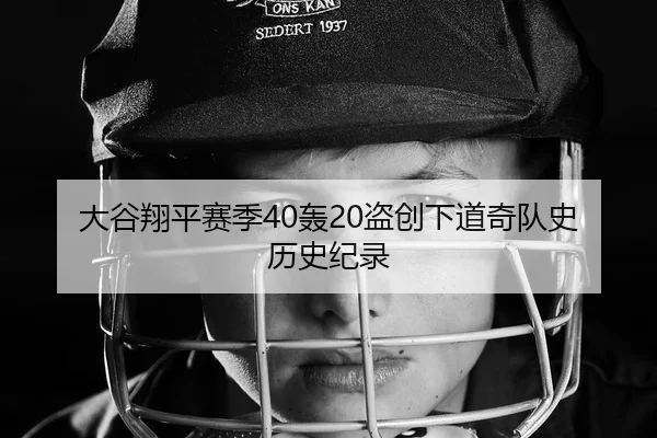 大谷翔平赛季40轰20盗创下道奇队史历史纪录